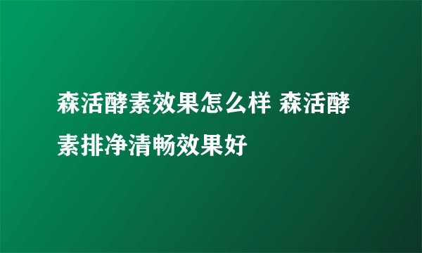 森活酵素效果怎么样 森活酵素排净清畅效果好
