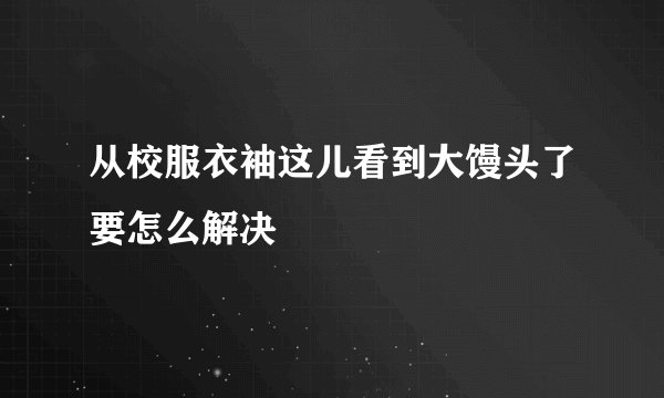 从校服衣袖这儿看到大馒头了要怎么解决