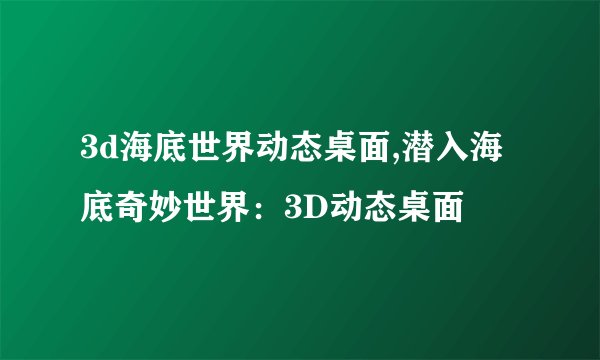 3d海底世界动态桌面,潜入海底奇妙世界：3D动态桌面