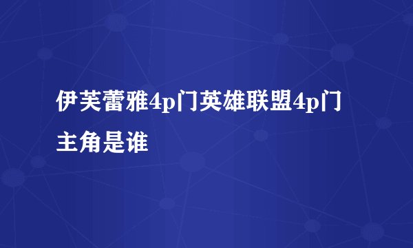 伊芙蕾雅4p门英雄联盟4p门主角是谁