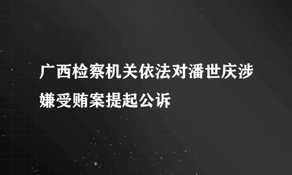 广西检察机关依法对潘世庆涉嫌受贿案提起公诉