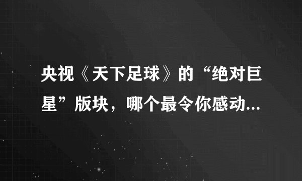 央视《天下足球》的“绝对巨星”版块，哪个最令你感动和难忘，甚至是潸然泪下？