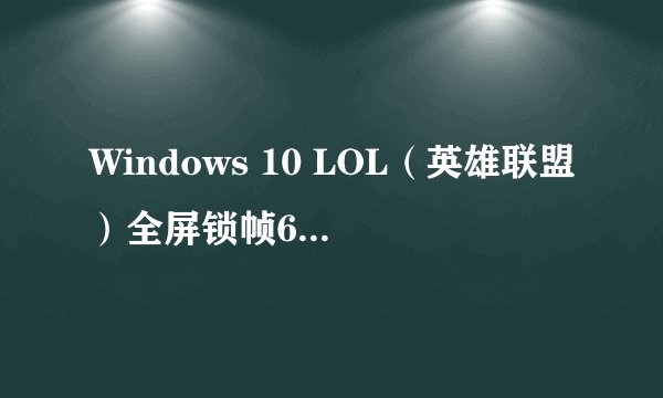 Windows 10 LOL（英雄联盟）全屏锁帧60，窗口模式正常的解决方法