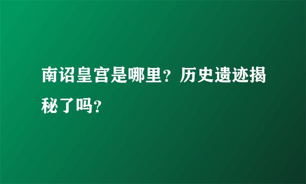 南诏皇宫是哪里？历史遗迹揭秘了吗？