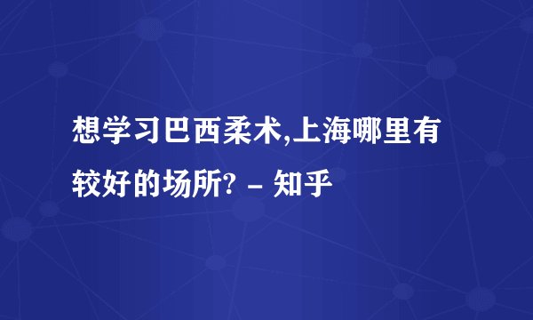 想学习巴西柔术,上海哪里有较好的场所? - 知乎