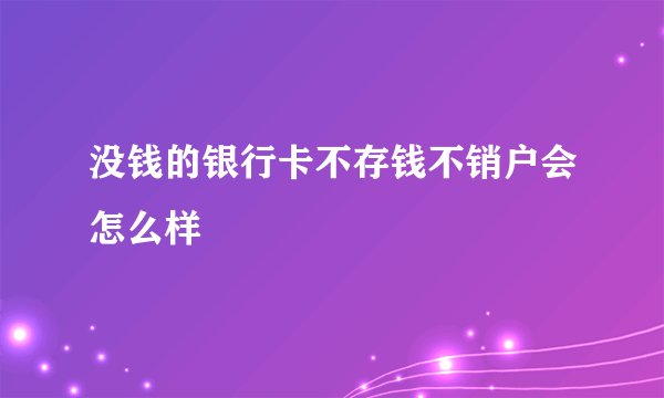 没钱的银行卡不存钱不销户会怎么样
