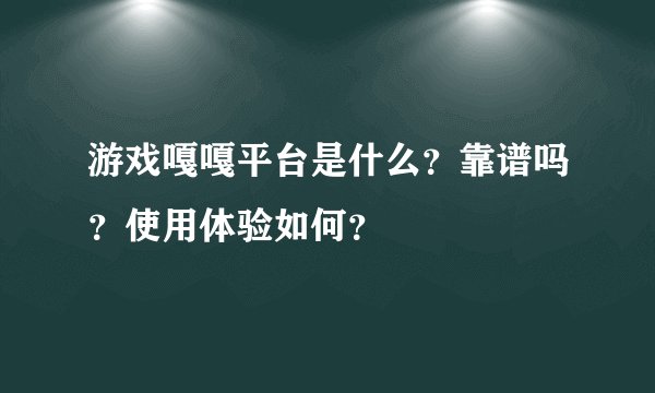 游戏嘎嘎平台是什么？靠谱吗？使用体验如何？
