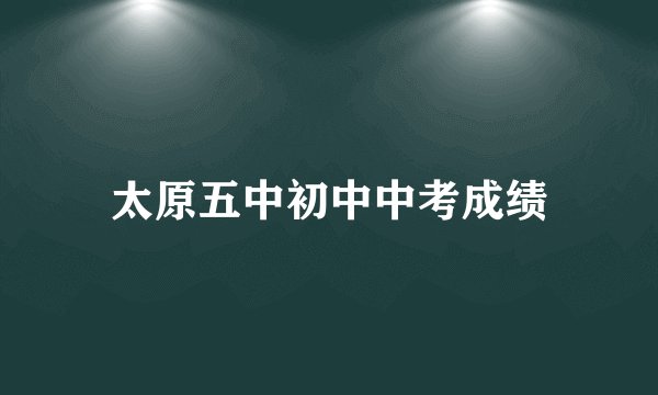 太原五中初中中考成绩