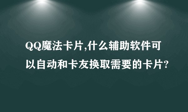 QQ魔法卡片,什么辅助软件可以自动和卡友换取需要的卡片?