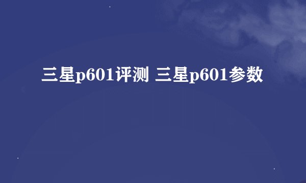 三星p601评测 三星p601参数