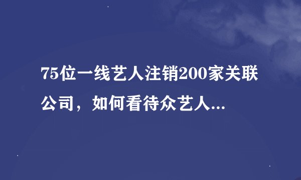 75位一线艺人注销200家关联公司，如何看待众艺人集体注销关联公司？