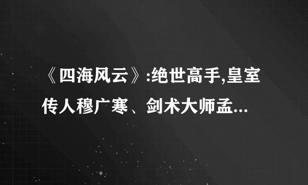 《四海风云》:绝世高手,皇室传人穆广寒、剑术大师孟霄楼,尽败