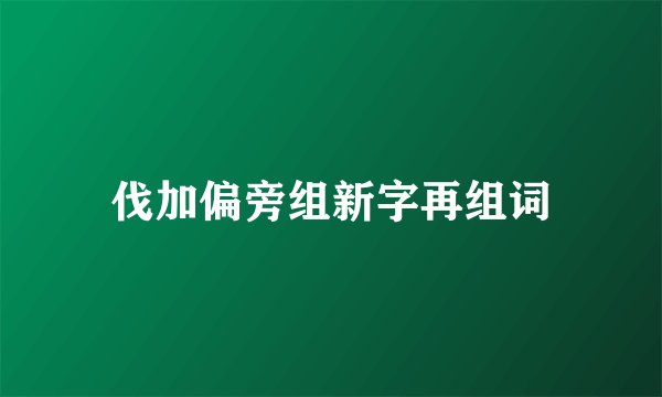伐加偏旁组新字再组词