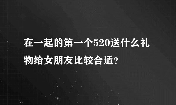 在一起的第一个520送什么礼物给女朋友比较合适？