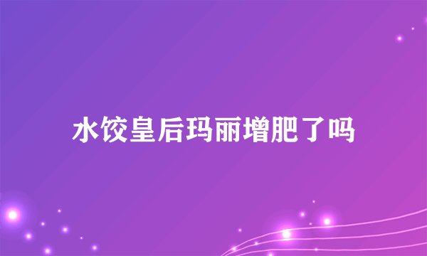 水饺皇后玛丽增肥了吗