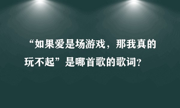 “如果爱是场游戏，那我真的玩不起”是哪首歌的歌词？