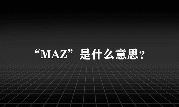 “MAZ”是什么意思？