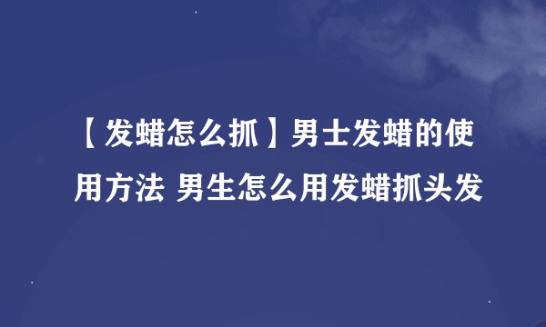 【发蜡怎么抓】男士发蜡的使用方法 男生怎么用发蜡抓头发