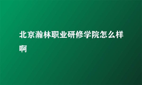 北京瀚林职业研修学院怎么样啊