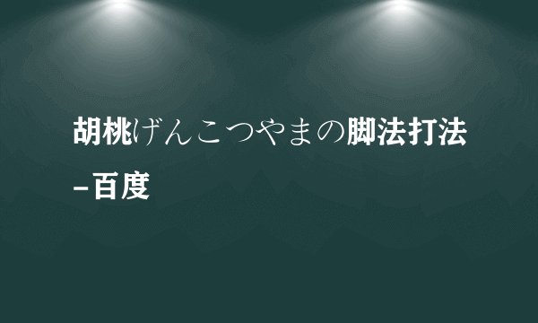 胡桃げんこつやまの脚法打法-百度