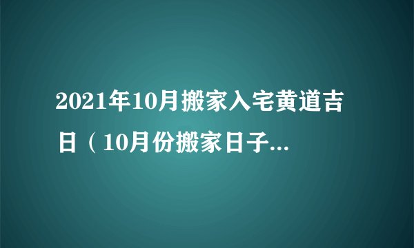 2021年10月搬家入宅黄道吉日（10月份搬家日子一览表）