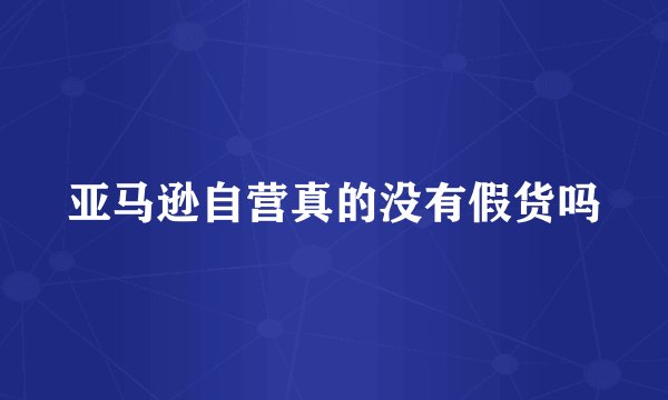 亚马逊自营真的没有假货吗