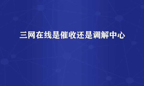 三网在线是催收还是调解中心