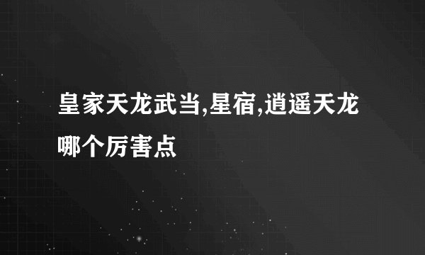 皇家天龙武当,星宿,逍遥天龙哪个厉害点