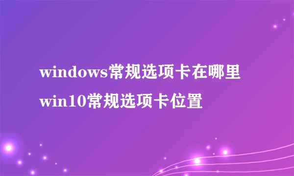 windows常规选项卡在哪里 win10常规选项卡位置