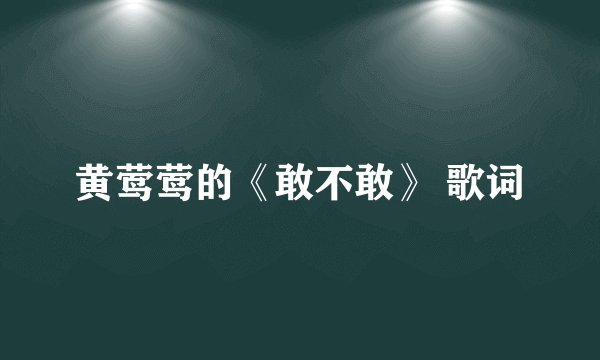 黄莺莺的《敢不敢》 歌词