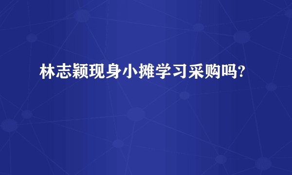 林志颖现身小摊学习采购吗?