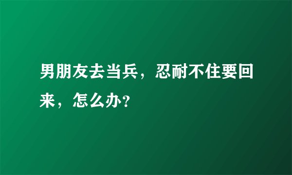 男朋友去当兵，忍耐不住要回来，怎么办？