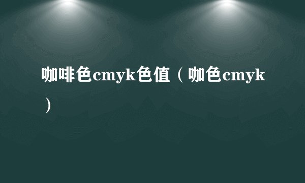咖啡色cmyk色值（咖色cmyk）