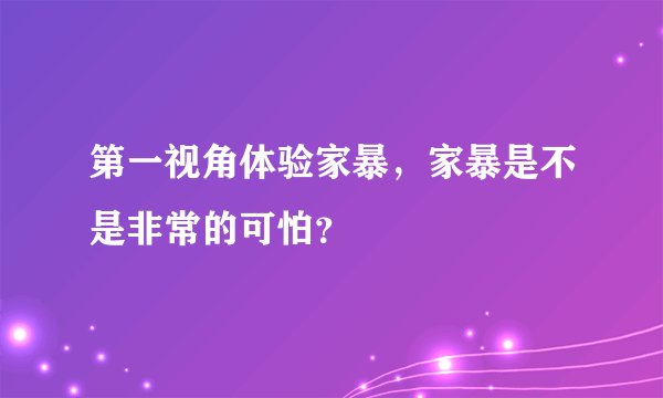 第一视角体验家暴，家暴是不是非常的可怕？