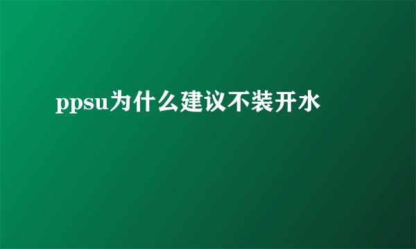 ppsu为什么建议不装开水