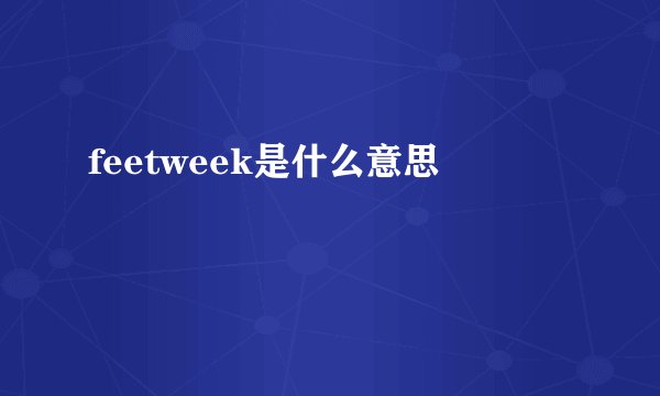 feetweek是什么意思
