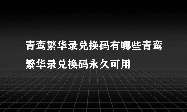 青鸾繁华录兑换码有哪些青鸾繁华录兑换码永久可用