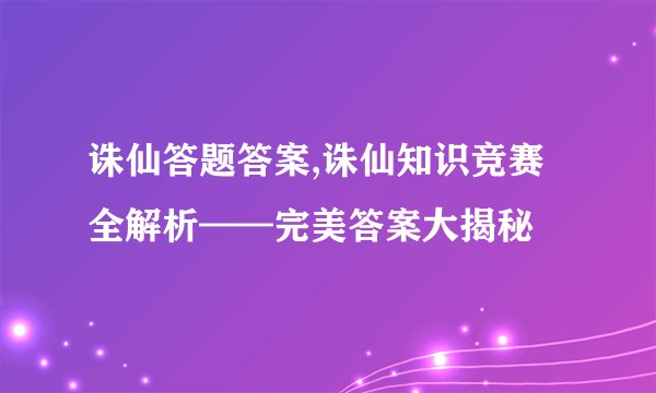 诛仙答题答案,诛仙知识竞赛全解析——完美答案大揭秘