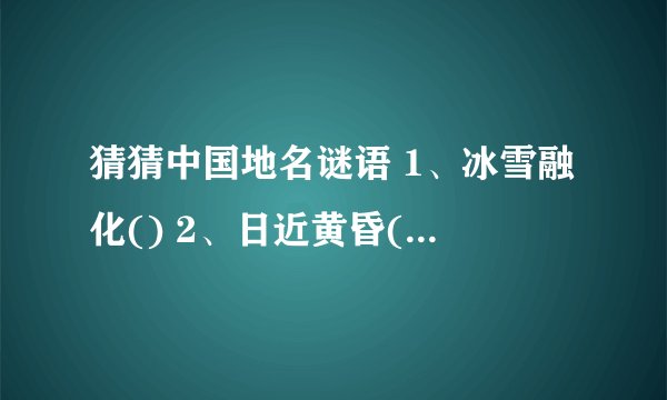 猜猜中国地名谜语 1、冰雪融化() 2、日近黄昏() 3、圆规画鸡蛋() 4...