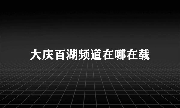 大庆百湖频道在哪在载