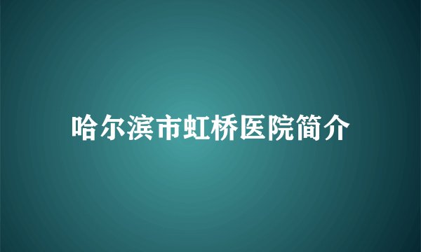 哈尔滨市虹桥医院简介