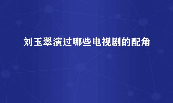 刘玉翠演过哪些电视剧的配角