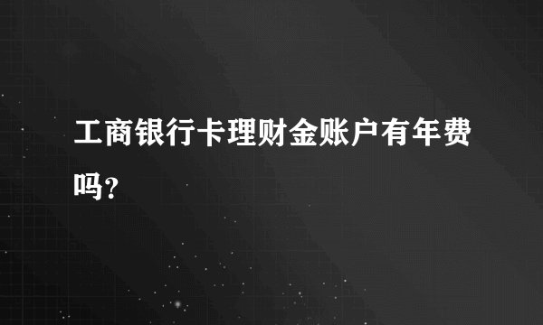 工商银行卡理财金账户有年费吗？