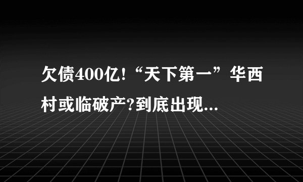 欠债400亿!“天下第一”华西村或临破产?到底出现了啥问题?