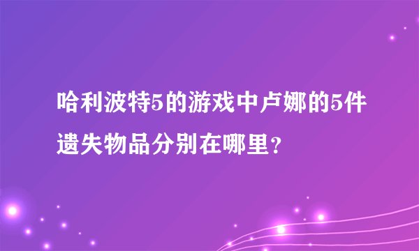 哈利波特5的游戏中卢娜的5件遗失物品分别在哪里？