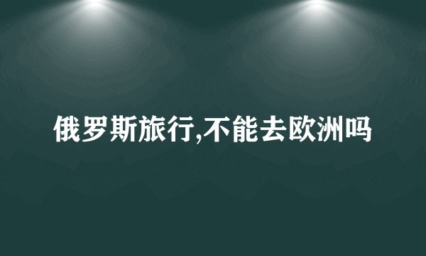 俄罗斯旅行,不能去欧洲吗