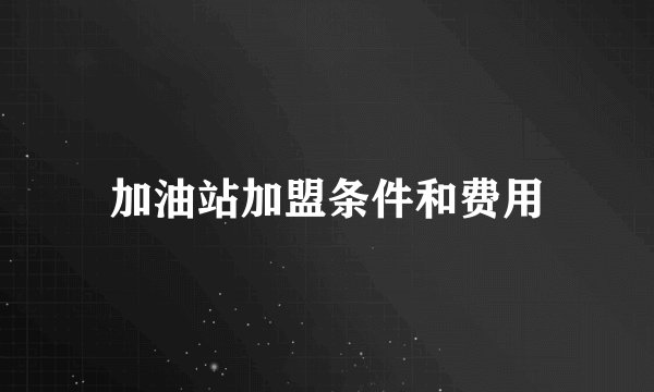 加油站加盟条件和费用