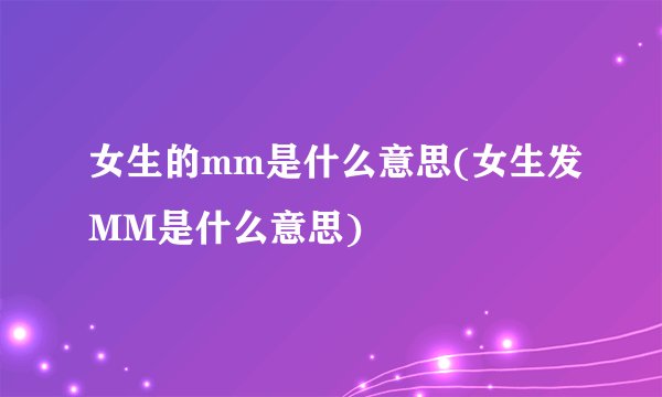 女生的mm是什么意思(女生发MM是什么意思)