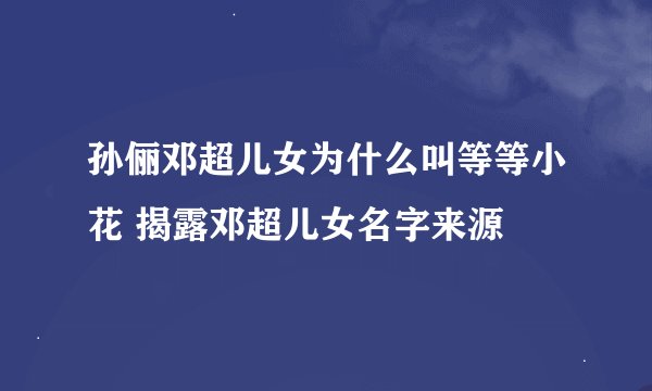 孙俪邓超儿女为什么叫等等小花 揭露邓超儿女名字来源