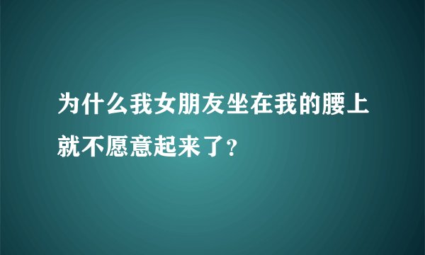 为什么我女朋友坐在我的腰上就不愿意起来了？